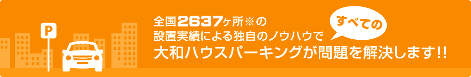 全国2005ヶ所※の設置実績による独自のノウハウで 大和ハウスパーキングがすべての問題を解決します!!